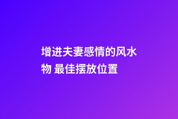 增进夫妻感情的风水物 最佳摆放位置